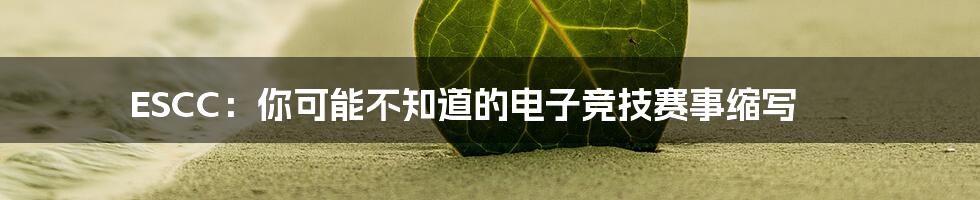 ESCC：你可能不知道的电子竞技赛事缩写