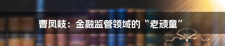 曹凤岐:金融监管领域的“老顽童”