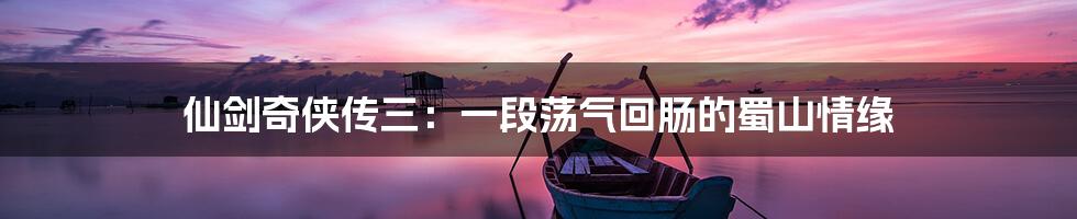 仙剑奇侠传三:一段荡气回肠的蜀山情缘