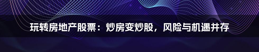 玩转房地产股票:炒房变炒股,风险与机遇并存