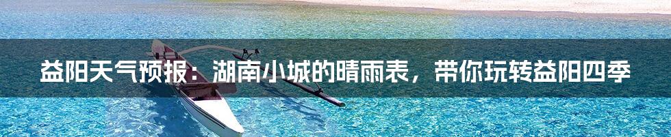 益阳天气预报:湖南小城的晴雨表,带你玩转益阳四季