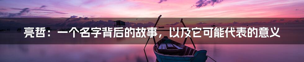 亮哲:一个名字背后的故事,以及它可能代表的意义