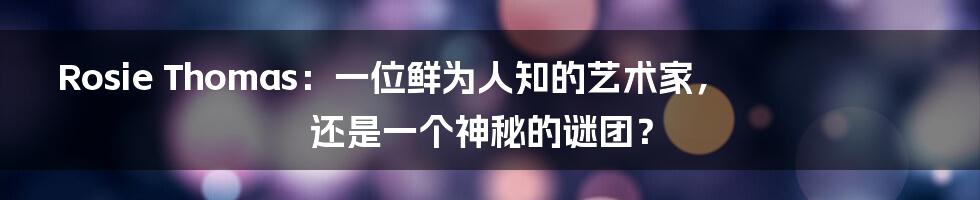 Rosie Thomas:一位鲜为人知的艺术家,还是一个神秘的谜团?