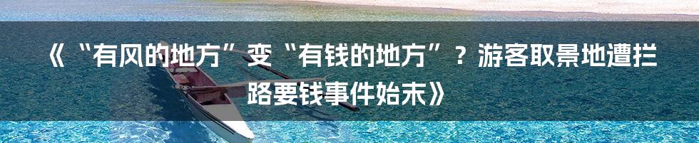《“有风的地方”变“有钱的地方”?游客取景地遭拦路要钱事件始末》