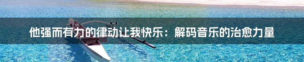 他强而有力的律动让我快乐:解码音乐的治愈力量