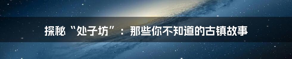 探秘“处子坊”:那些你不知道的古镇故事