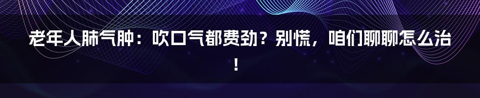 老年人肺气肿:吹口气都费劲?别慌,咱们聊聊怎么治!
