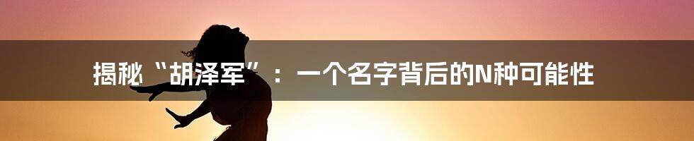 揭秘“胡泽军”:一个名字背后的N种可能性