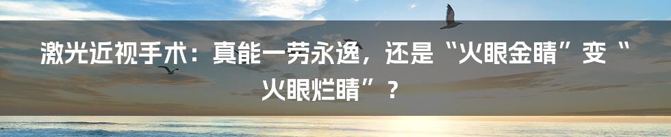 激光近视手术：真能一劳永逸，还是“火眼金睛”变“火眼烂睛”？