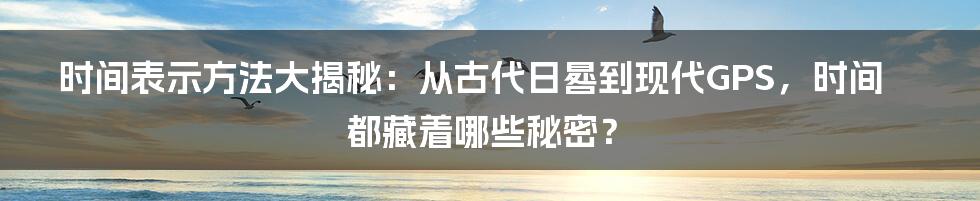 时间表示方法大揭秘:从古代日晷到现代GPS,时间都藏着哪些秘密?