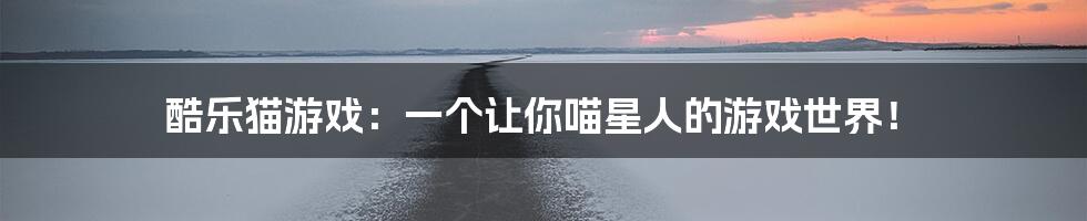 酷乐猫游戏:一个让你喵星人的游戏世界!