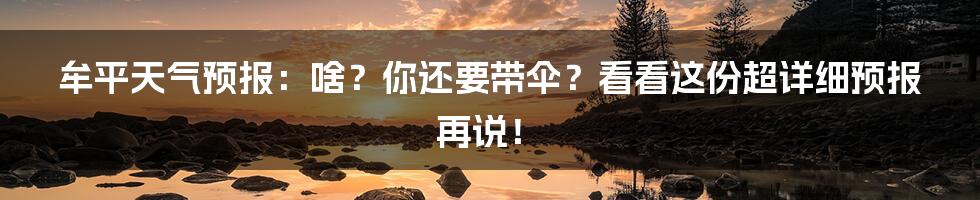 牟平天气预报:啥?你还要带伞?看看这份超详细预报再说!