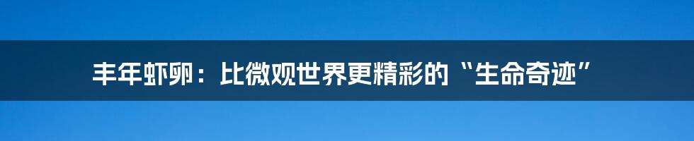 丰年虾卵:比微观世界更精彩的“生命奇迹”