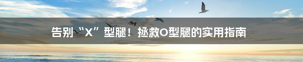 告别“X”型腿!拯救O型腿的实用指南