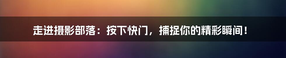 走进摄影部落:按下快门,捕捉你的精彩瞬间!