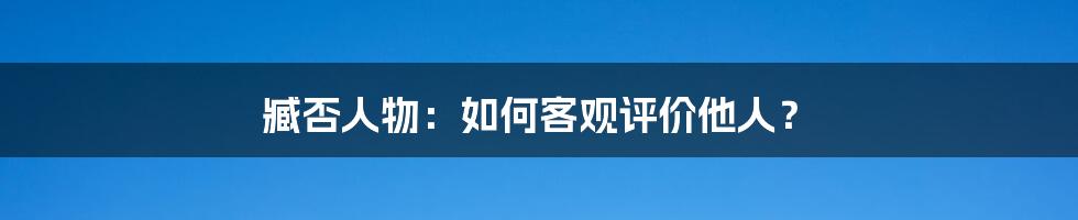 臧否人物:如何客观评价他人?