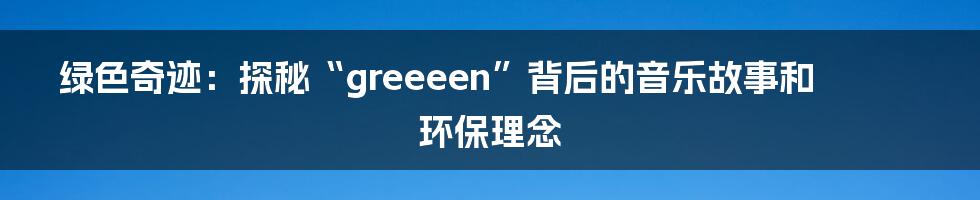 绿色奇迹：探秘“greeeen”背后的音乐故事和环保理念