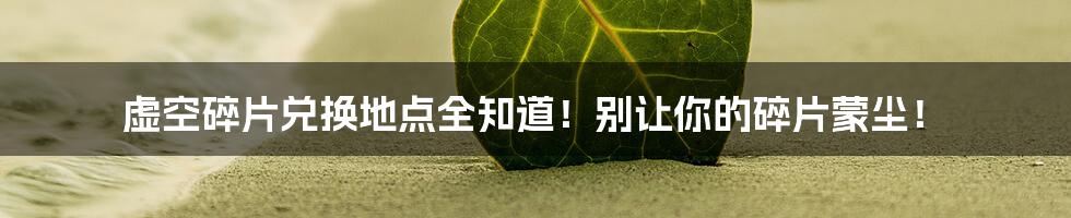 虚空碎片兑换地点全知道!别让你的碎片蒙尘!
