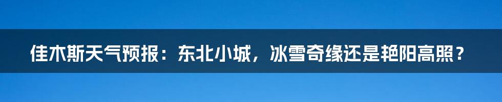 佳木斯天气预报:东北小城,冰雪奇缘还是艳阳高照?