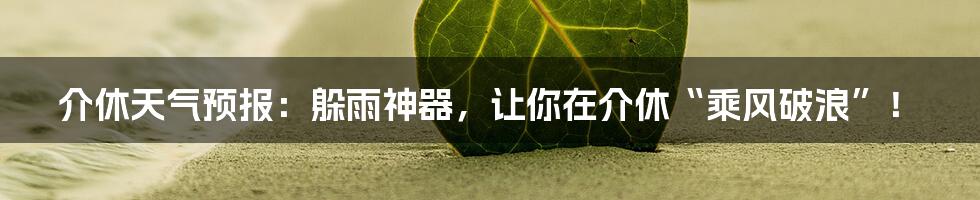介休天气预报:躲雨神器,让你在介休“乘风破浪”!