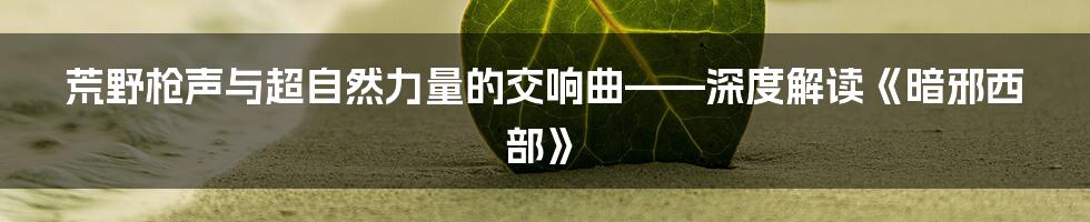 荒野枪声与超自然力量的交响曲——深度解读《暗邪西部》