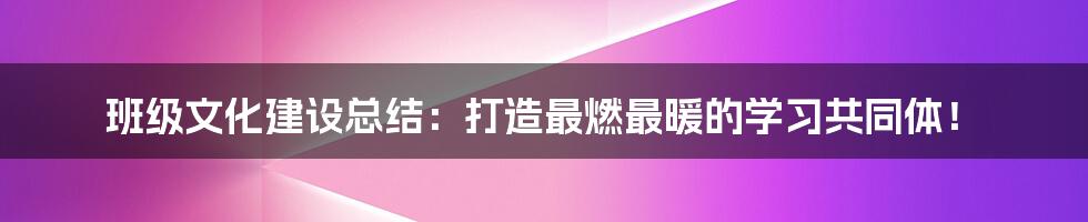 班级文化建设总结:打造最燃最暖的学习共同体!