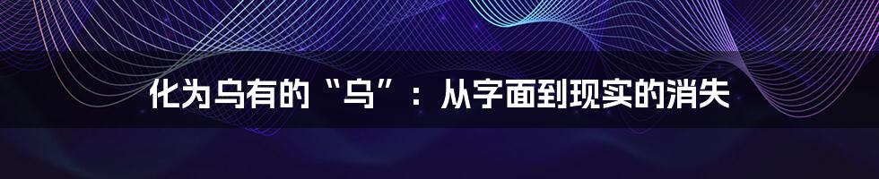 化为乌有的“乌”:从字面到现实的消失