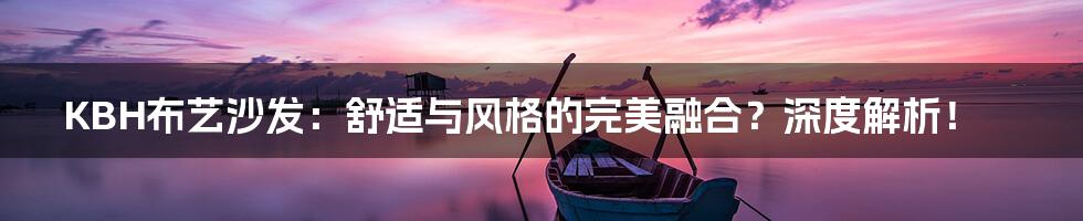 KBH布艺沙发:舒适与风格的完美融合?深度解析!