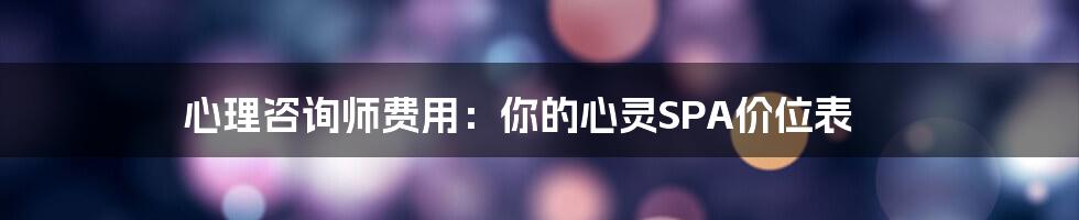 心理咨询师费用:你的心灵SPA价位表