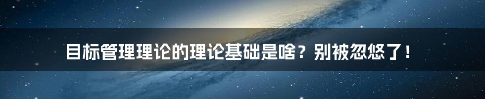 目标管理理论的理论基础是啥?别被忽悠了!