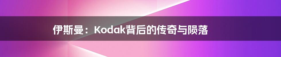 伊斯曼:Kodak背后的传奇与陨落