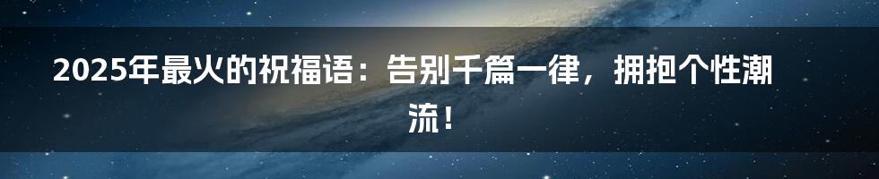 2025年最火的祝福语:告别千篇一律,拥抱个性潮流!
