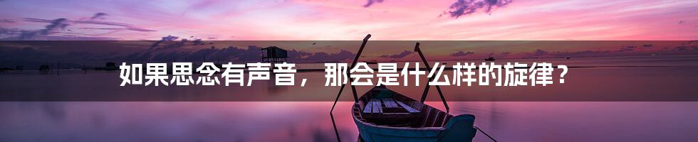 如果思念有声音,那会是什么样的旋律?