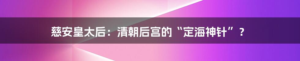 慈安皇太后:清朝后宫的“定海神针”?