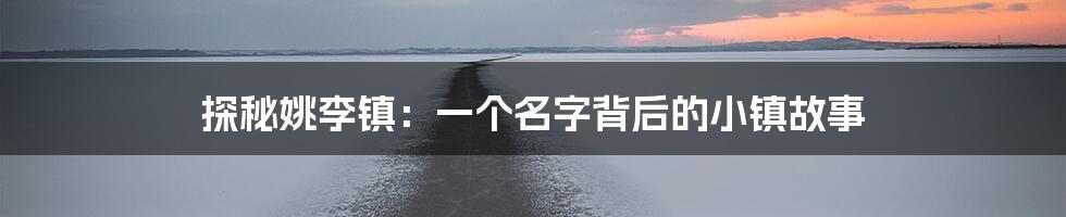 探秘姚李镇:一个名字背后的小镇故事