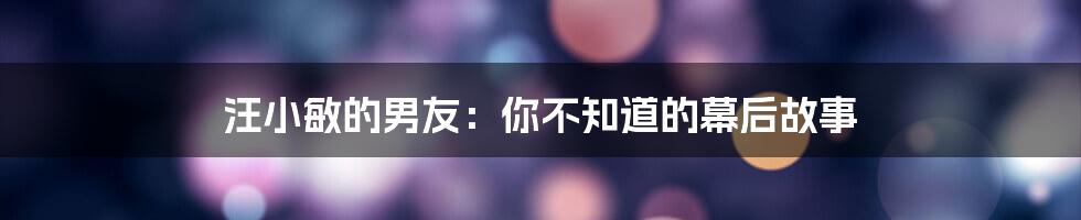 汪小敏的男友:你不知道的幕后故事