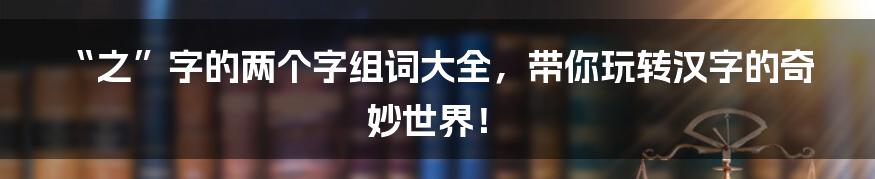 “之”字的两个字组词大全,带你玩转汉字的奇妙世界!