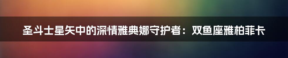 圣斗士星矢中的深情雅典娜守护者:双鱼座雅柏菲卡