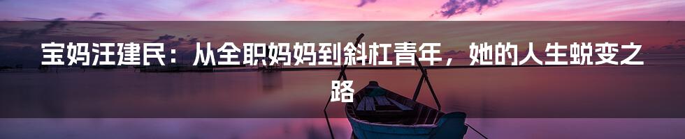 宝妈汪建民:从全职妈妈到斜杠青年,她的人生蜕变之路