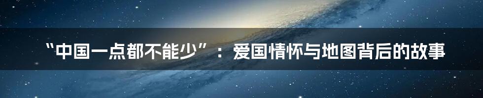 “中国一点都不能少”:爱国情怀与地图背后的故事