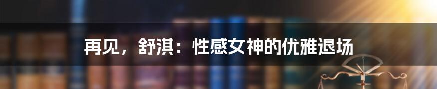 再见,舒淇:性感女神的优雅退场