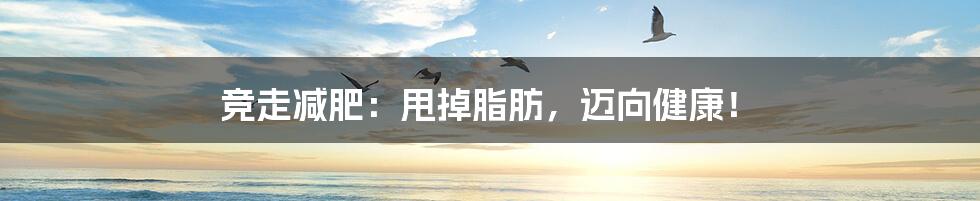 竞走减肥：甩掉脂肪，迈向健康！