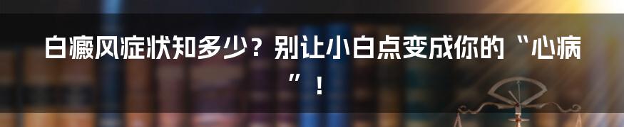 白癜风症状知多少?别让小白点变成你的“心病”!