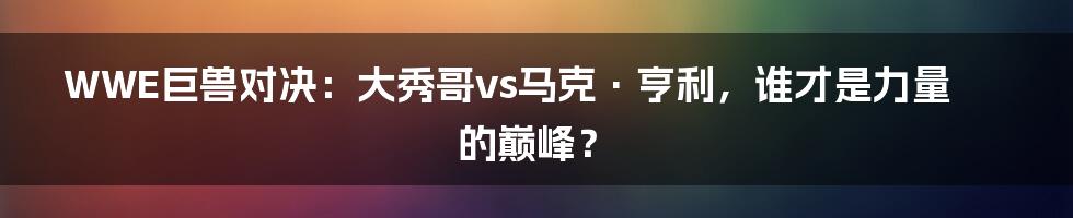 WWE巨兽对决:大秀哥vs马克·亨利,谁才是力量的巅峰?
