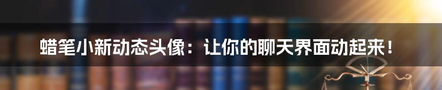 蜡笔小新动态头像：让你的聊天界面动起来！