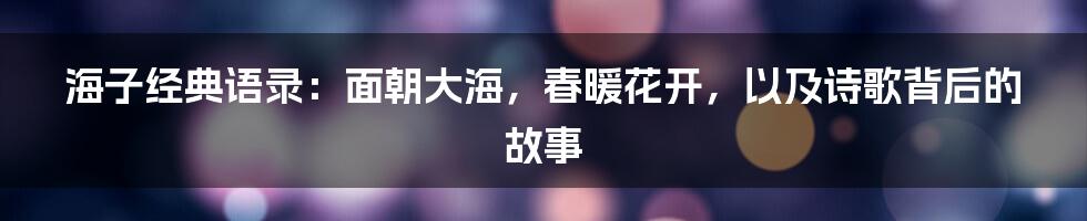 海子经典语录:面朝大海,春暖花开,以及诗歌背后的故事