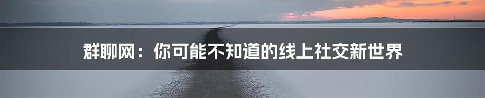 群聊网：你可能不知道的线上社交新世界
