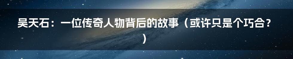 吴天石:一位传奇人物背后的故事(或许只是个巧合?)