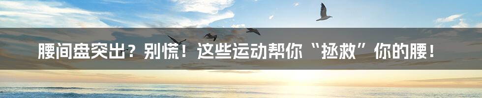 腰间盘突出？别慌！这些运动帮你“拯救”你的腰！