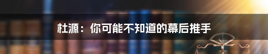 杜源:你可能不知道的幕后推手